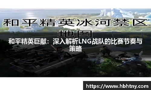 和平精英巨献：深入解析LNG战队的比赛节奏与策略
