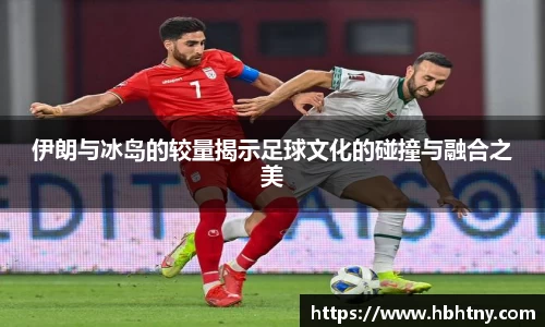 伊朗与冰岛的较量揭示足球文化的碰撞与融合之美