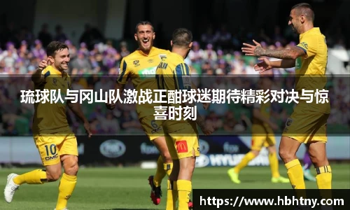 琉球队与冈山队激战正酣球迷期待精彩对决与惊喜时刻