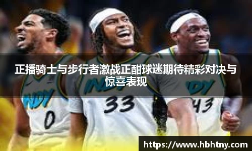 正播骑士与步行者激战正酣球迷期待精彩对决与惊喜表现