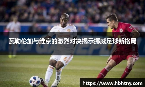 瓦勒伦加与维京的激烈对决揭示挪威足球新格局